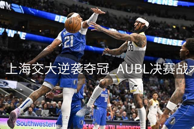 上海交大逆袭夺冠 AUBL决赛战术解析完全版