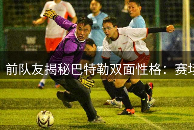 前队友揭秘巴特勒双面性格：赛场内外判若两人