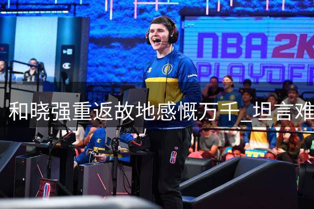 和晓强重返故地感慨万千 坦言难忘球迷情谊