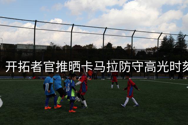 开拓者官推晒卡马拉防守高光时刻 赞其为比利时铁闸