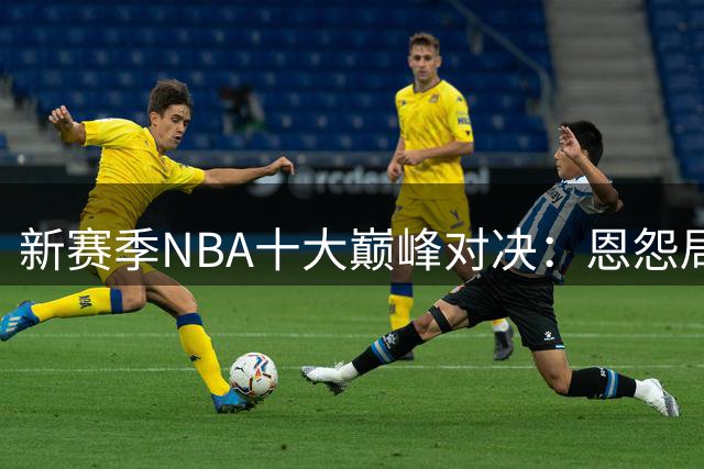 新赛季NBA十大巅峰对决：恩怨局成主旋律
