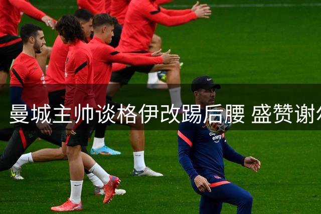 曼城主帅谈格伊改踢后腰 盛赞谢尔基关键作用