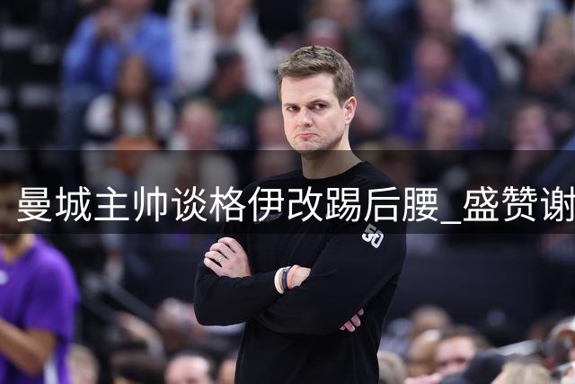 曼城主帅谈格伊改踢后腰 盛赞谢尔基关键作用
