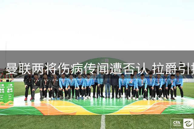 曼联两将伤病传闻遭否认 拉爵引援计划受阻