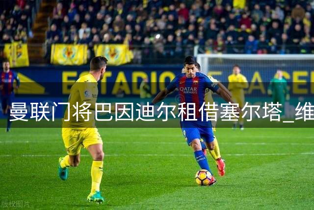 曼联门将巴因迪尔租借塞尔塔 维特克与齐尔克泽转会谈判进入关键阶段