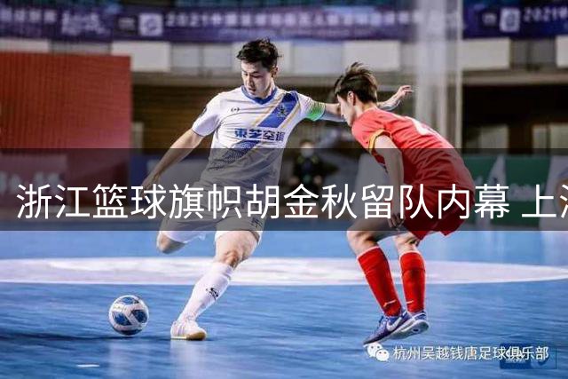 浙江篮球旗帜胡金秋留队内幕 上海男篮引援受阻真相