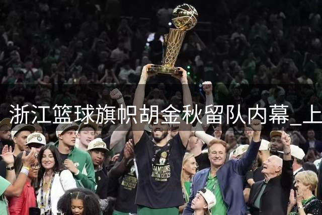 浙江篮球旗帜胡金秋留队内幕 上海男篮引援受阻真相