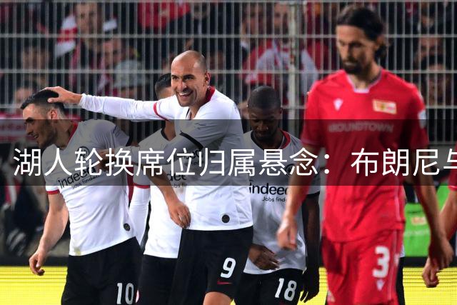 湖人轮换席位归属悬念：布朗尼与马农上演"二人转