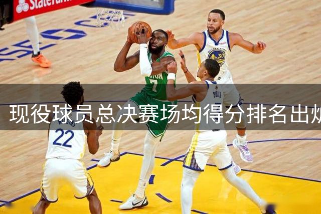 现役球员总决赛场均得分排名出炉 杜兰特争议表现引热议