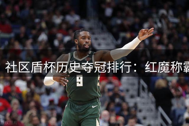 社区盾杯历史夺冠排行：红魔称霸枪手次席 蓝月仅列第五