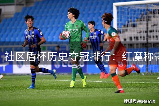 社区盾杯历史夺冠排行：红魔称霸枪手次席 蓝月仅列第五