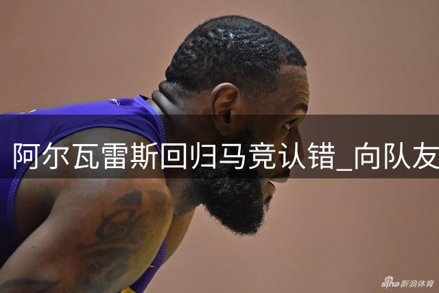 阿尔瓦雷斯回归马竞认错 向队友致歉转会风波