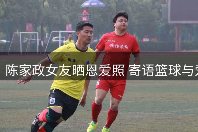 陈家政女友晒恩爱照 寄语篮球与爱情共同成长