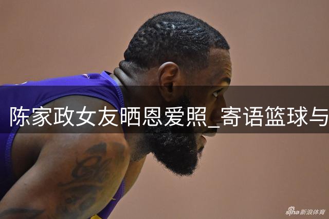 陈家政女友晒恩爱照 寄语篮球与爱情共同成长
