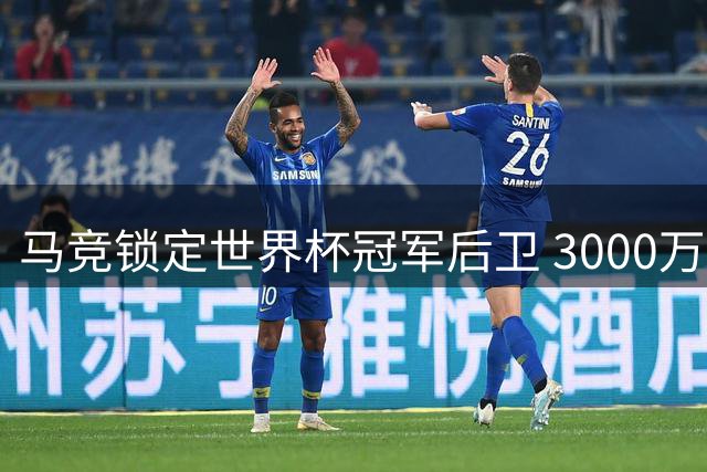 马竞锁定世界杯冠军后卫 3000万欧元报价罗梅罗