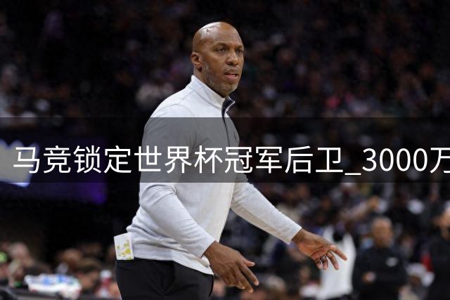 马竞锁定世界杯冠军后卫 3000万欧元报价罗梅罗
