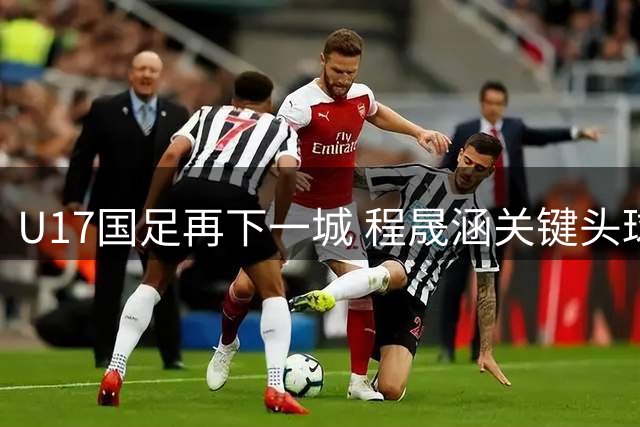 U17国足再下一城 程晟涵关键头球锁定胜局